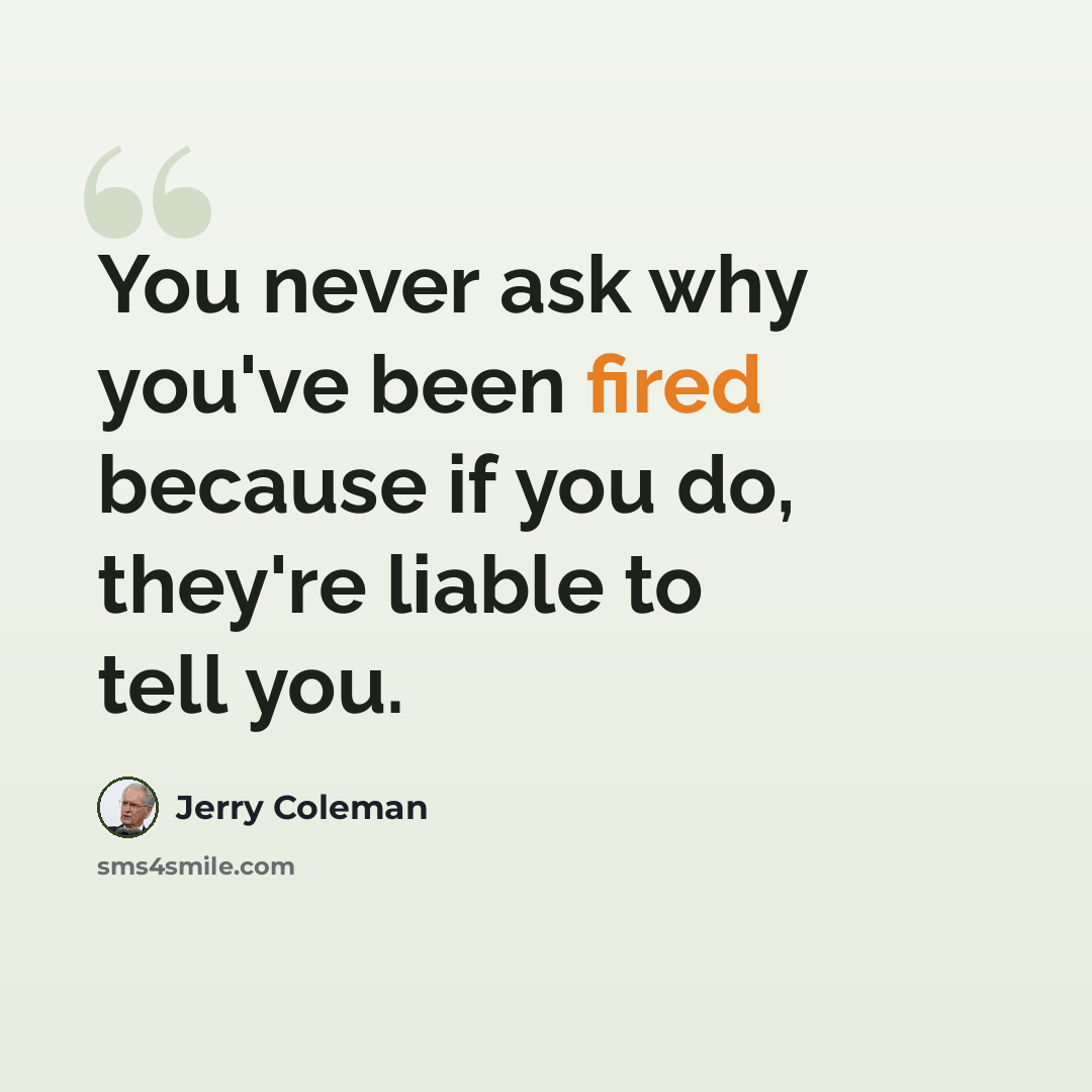 “You never ask why you've been fired because if you do, they're liable to tell you.” quote by Jerry Coleman