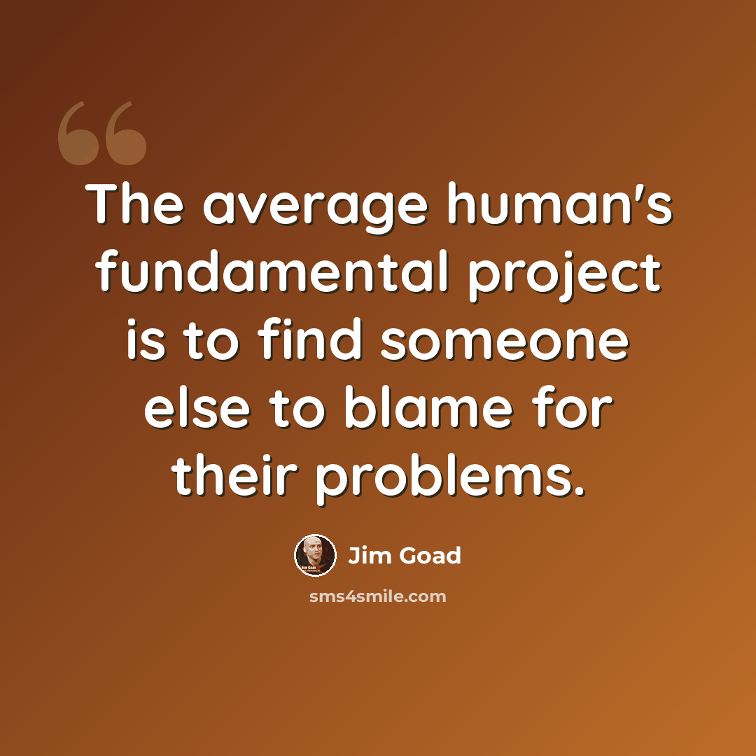 “The average human's fundamental project is to find someone else to blame for their problems.” quote by Jim Goad