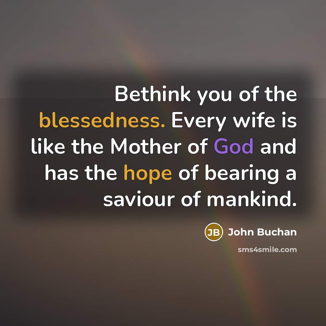 “Bethink you of the blessedness. Every wife is like the Mother of God and has the hope of bearing a saviour of mankind.” quote by John Buchan