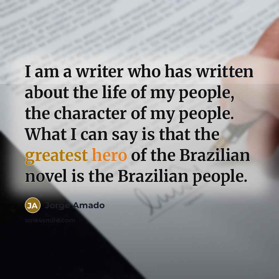 “I am a writer who has written about the life of my people, the character of my people. What I can say is that the greatest hero of the Brazilian novel is the Brazilian people.” quote by Jorge Amado