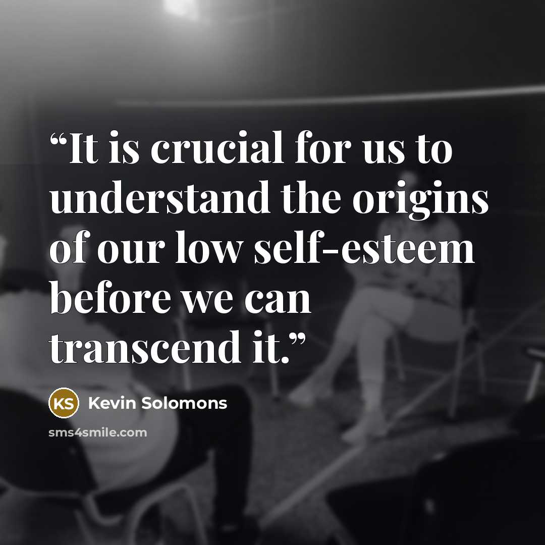 “It is crucial for us to understand the origins of our low self-esteem before we can transcend it.” quote by Kevin Solomons