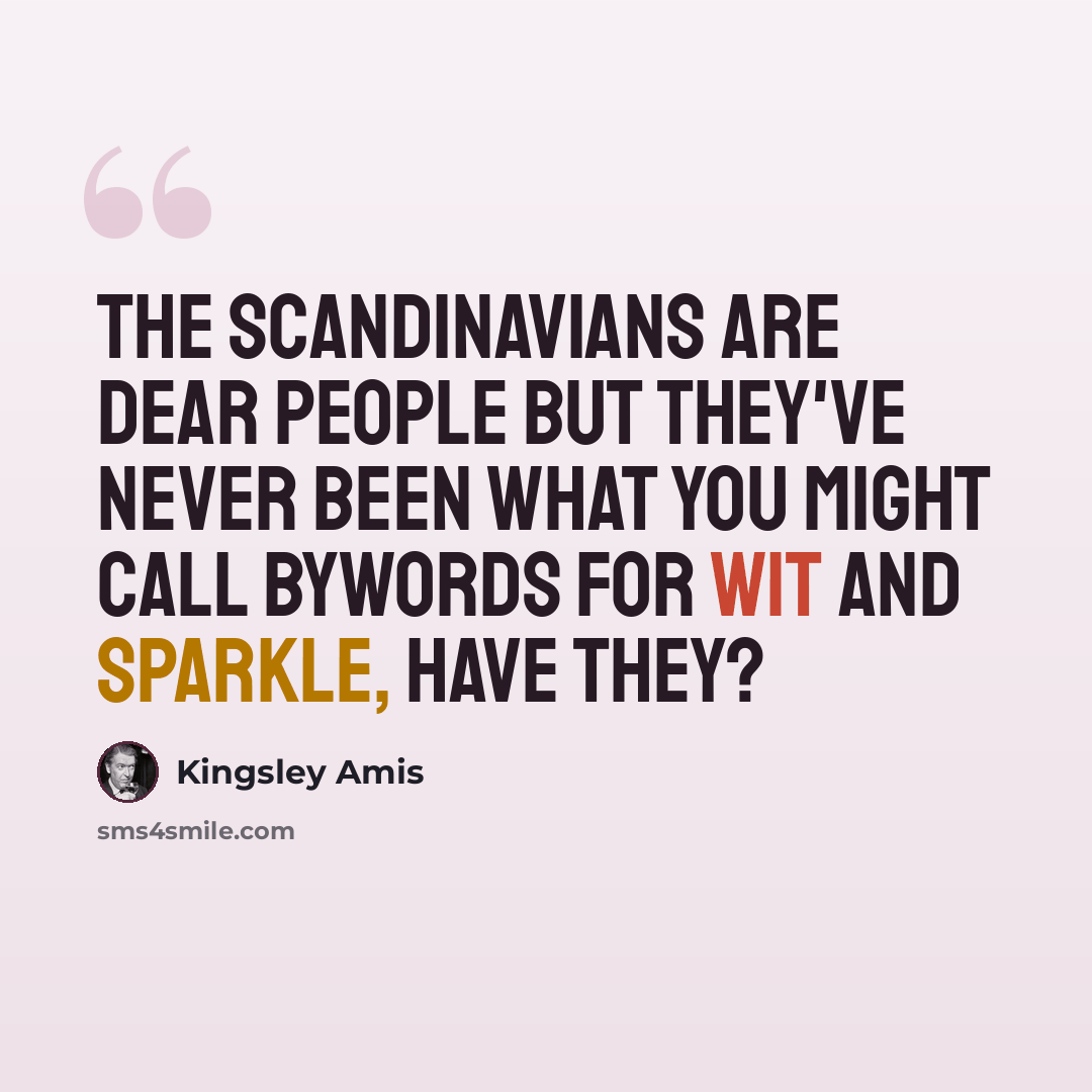 “The Scandinavians are dear people but they've never been what you might call bywords for wit and sparkle, have they?” quote by Kingsley Amis