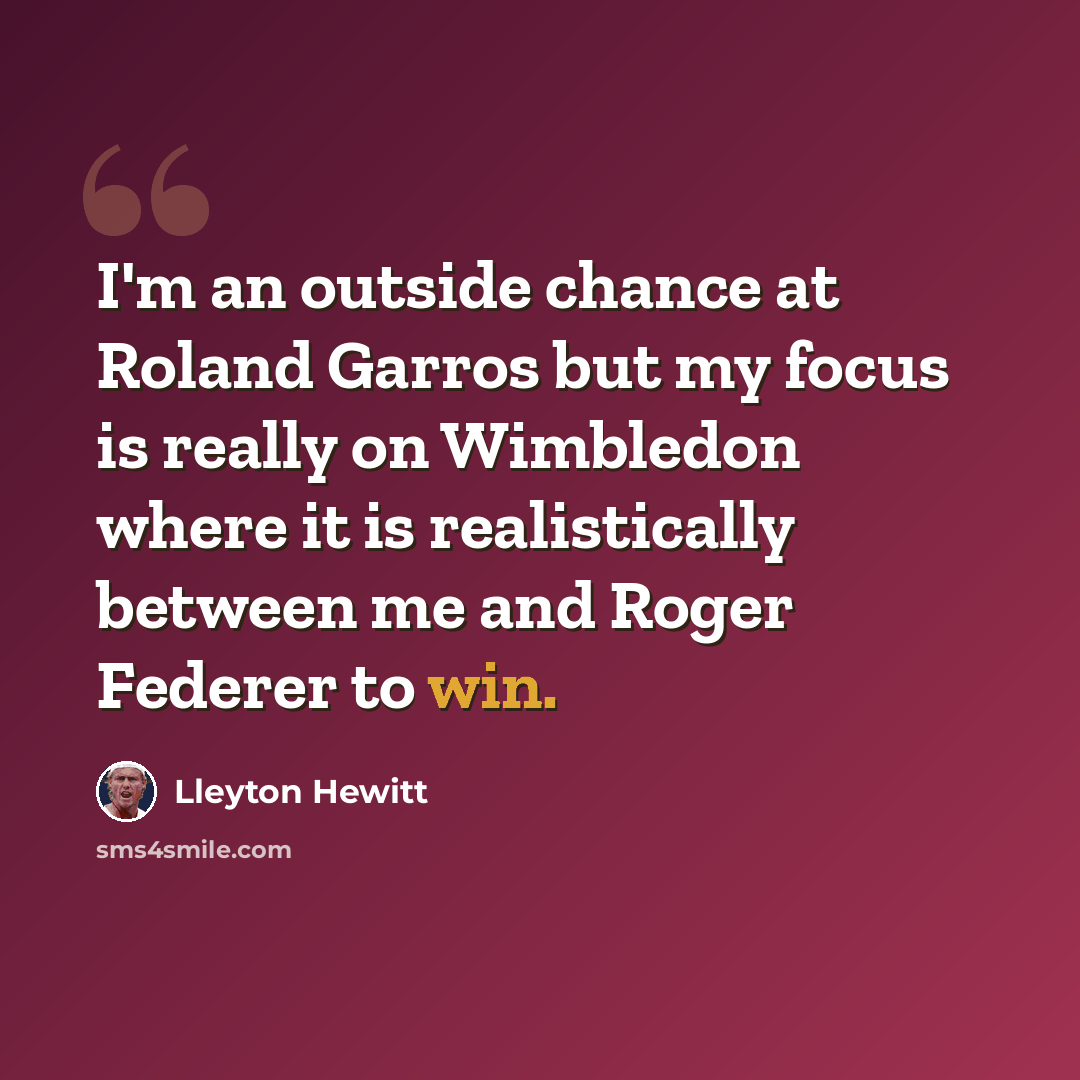 “I'm an outside chance at Roland Garros but my focus is really on Wimbledon where it is realistically between me and Roger Federer to win.” quote by Lleyton Hewitt