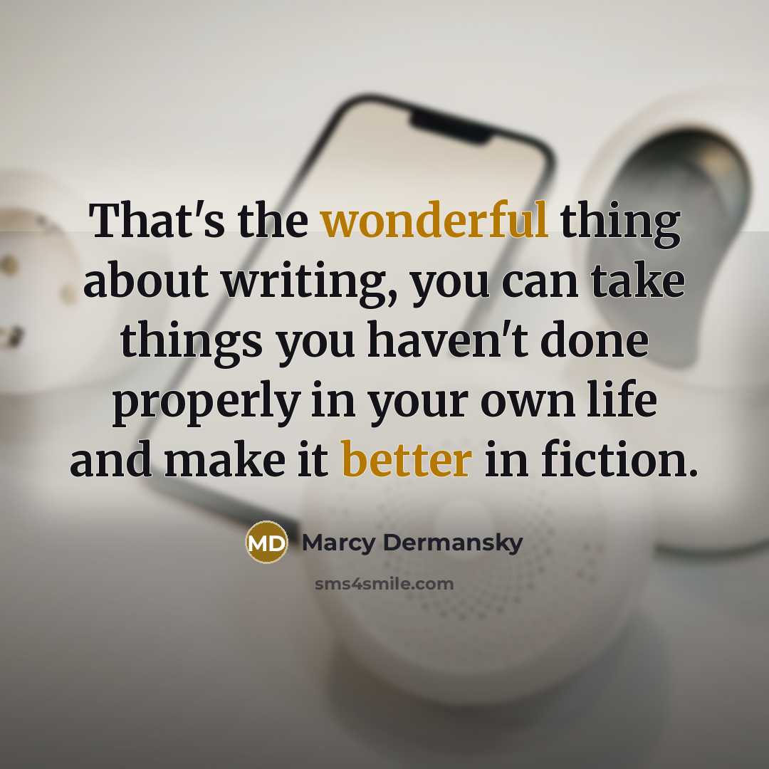 “That's the wonderful thing about writing, you can take things you haven't done properly in your own life and make it better in fiction.” quote by Marcy Dermansky
