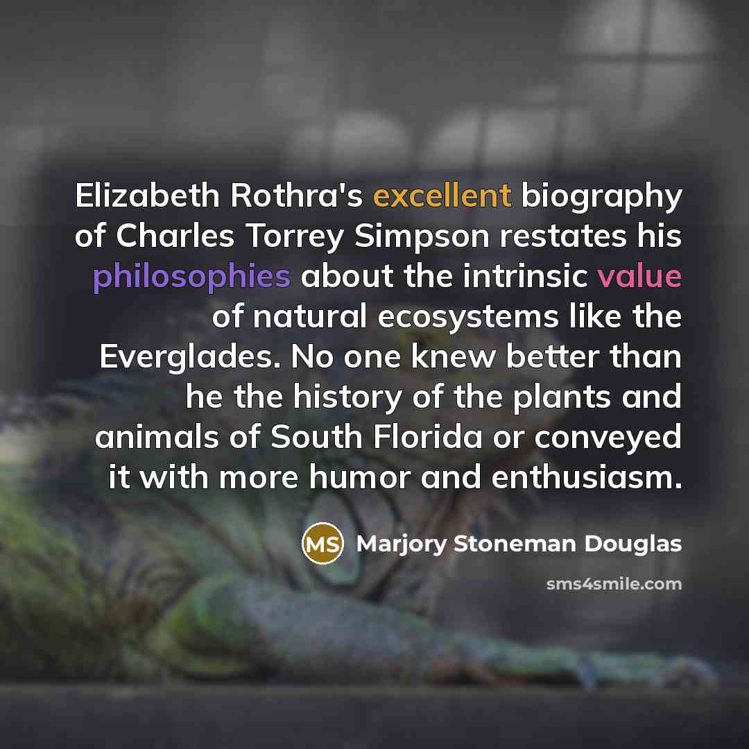 “Elizabeth Rothra's excellent biography of Charles Torrey Simpson restates his philosophies about the intrinsic value of natural ecosystems like the Everglades. No one knew better than he the history of the plants and animals of South Florida or conveyed it with more humor and enthusiasm.” quote by Marjory Stoneman Douglas