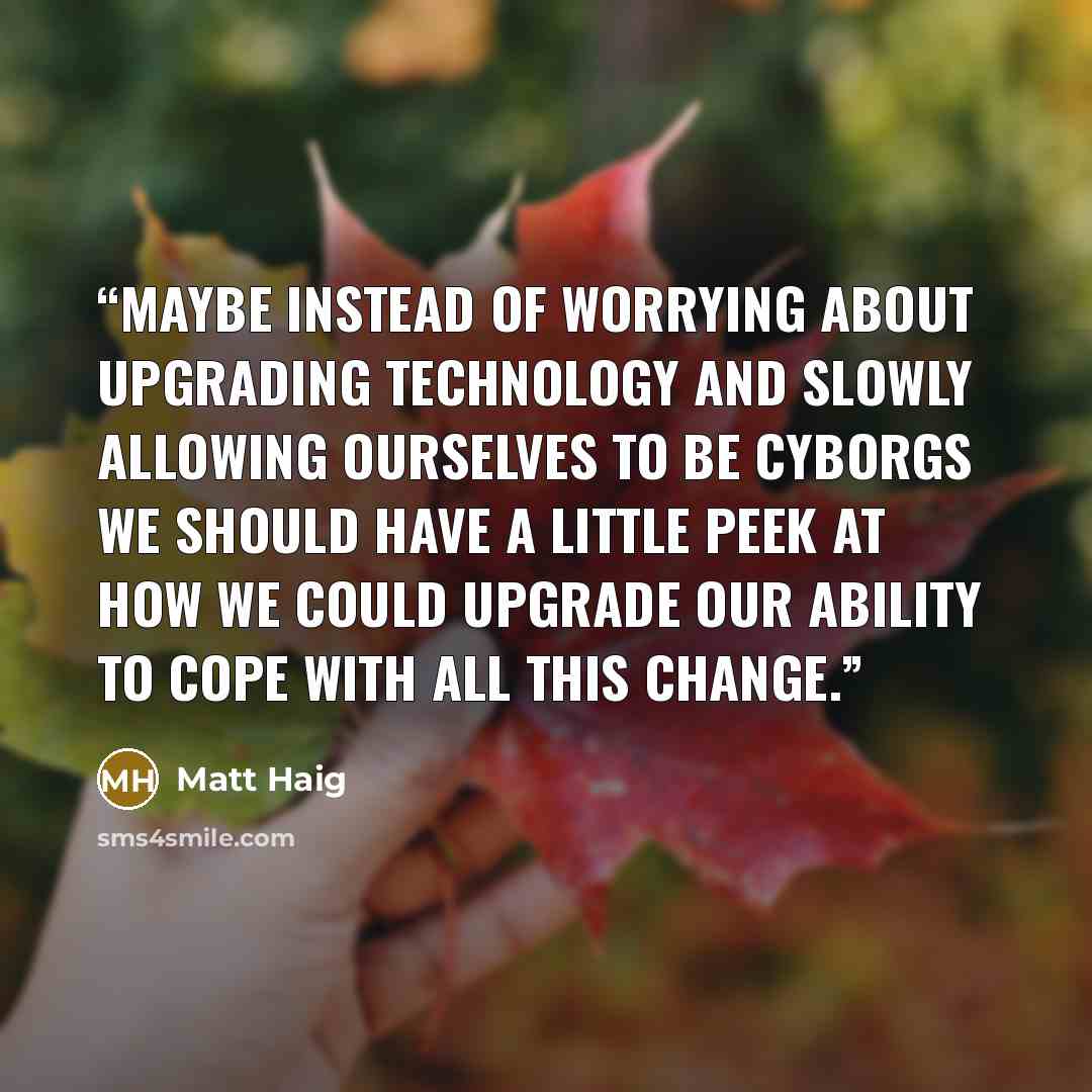 “Maybe instead of worrying about upgrading technology and slowly allowing ourselves to be cyborgs we should have a little peek at how we could upgrade our ability to cope with all this change.” quote by Matt Haig