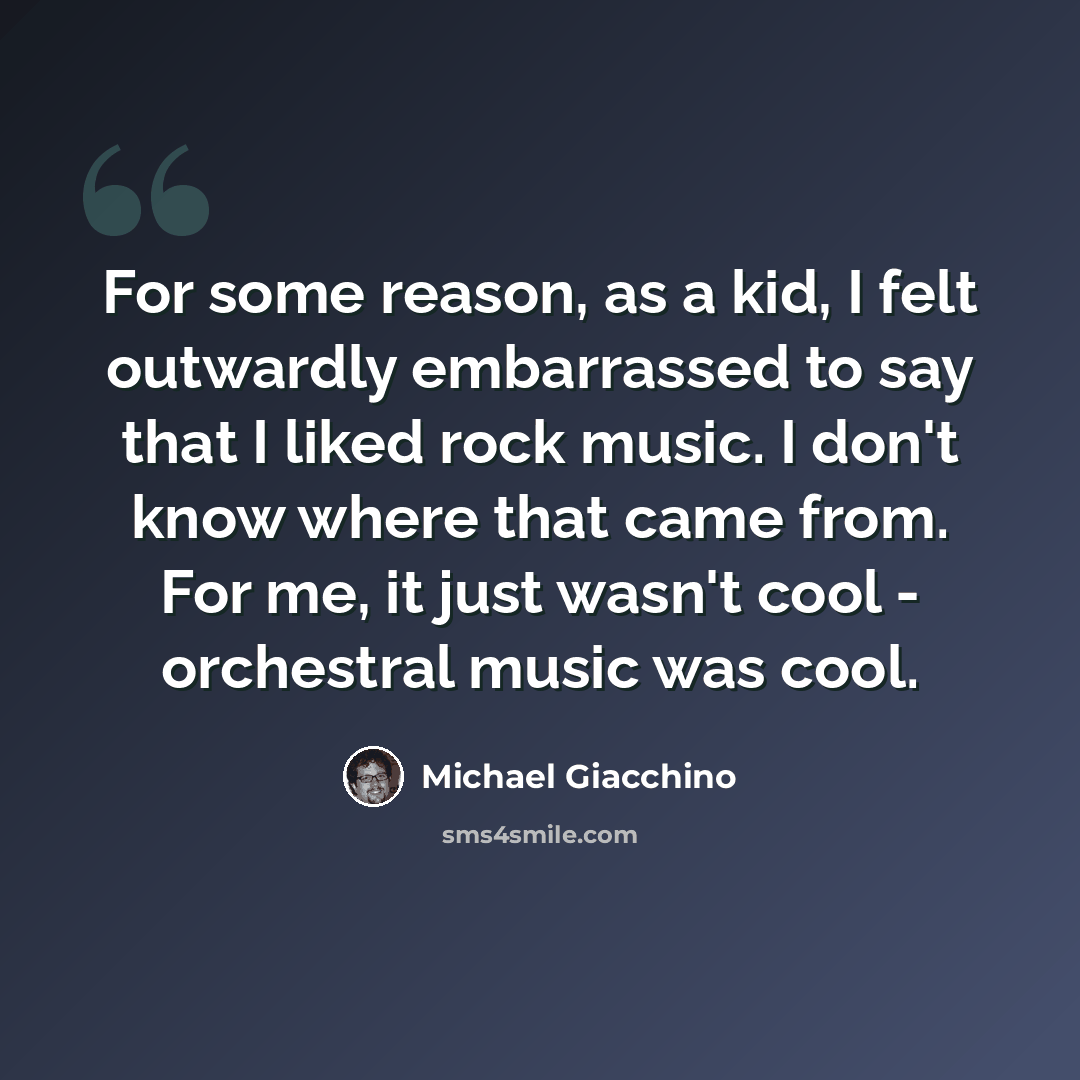 “For some reason, as a kid, I felt outwardly embarrassed to say that I liked rock music. I don't know where that came from. For me, it just wasn't cool - orchestral music was cool.” quote by Michael Giacchino
