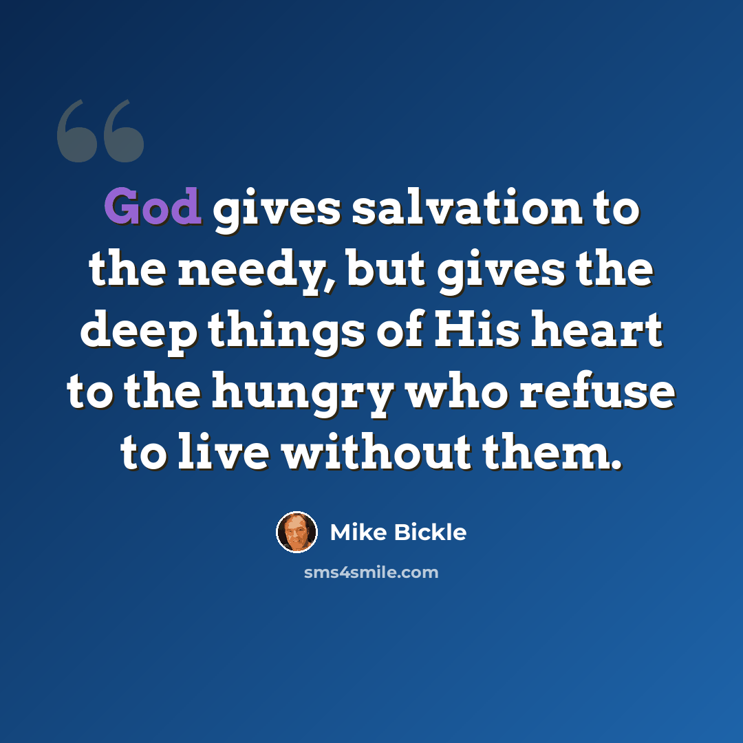“God gives salvation to the needy, but gives the deep things of His heart to the hungry who refuse to live without them.” quote by Mike Bickle