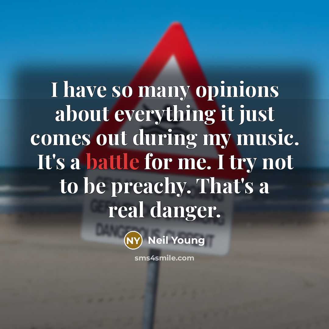 “I have so many opinions about everything it just comes out during my music. It's a battle for me. I try not to be preachy. That's a real danger.” quote by Neil Young