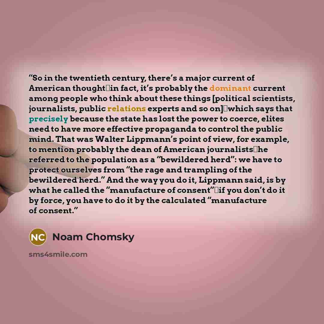 “So in the twentieth century, there’s a major current of American thought―in fact, it’s probably the dominant current among people who think about these things [political scientists, journalists, public relations experts and so on]―which says that precisely because the state has lost the power to…” quote by Noam Chomsky