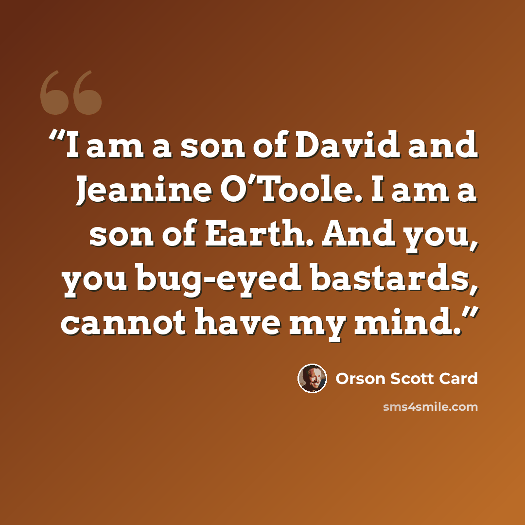 “I am a son of David and Jeanine O’Toole. I am a son of Earth. And you, you bug-eyed bastards, cannot have my mind.” quote by Orson Scott Card