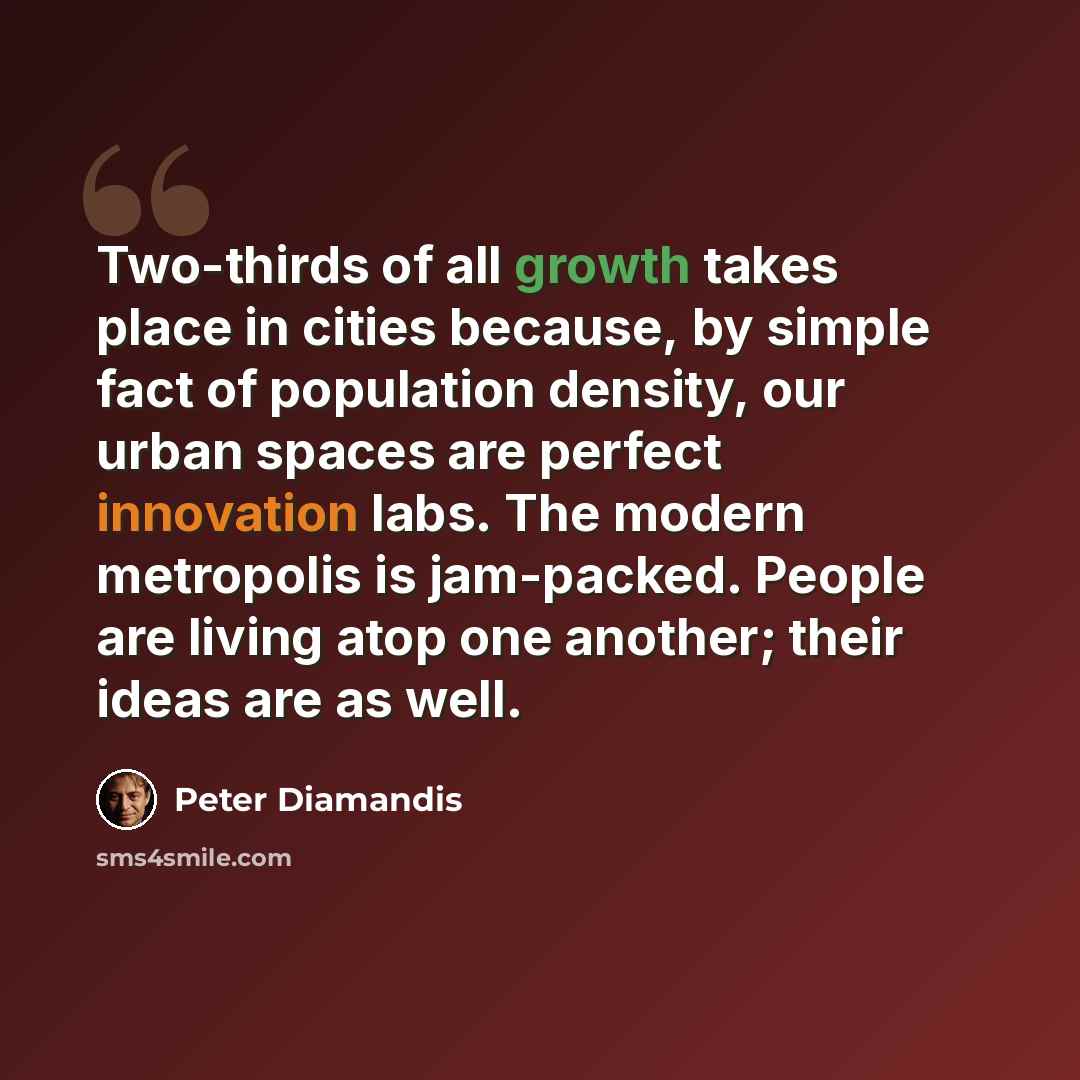 “Two-thirds of all growth takes place in cities because, by simple fact of population density, our urban spaces are perfect innovation labs. The modern metropolis is jam-packed. People are living atop one another; their ideas are as well.” quote by Peter Diamandis
