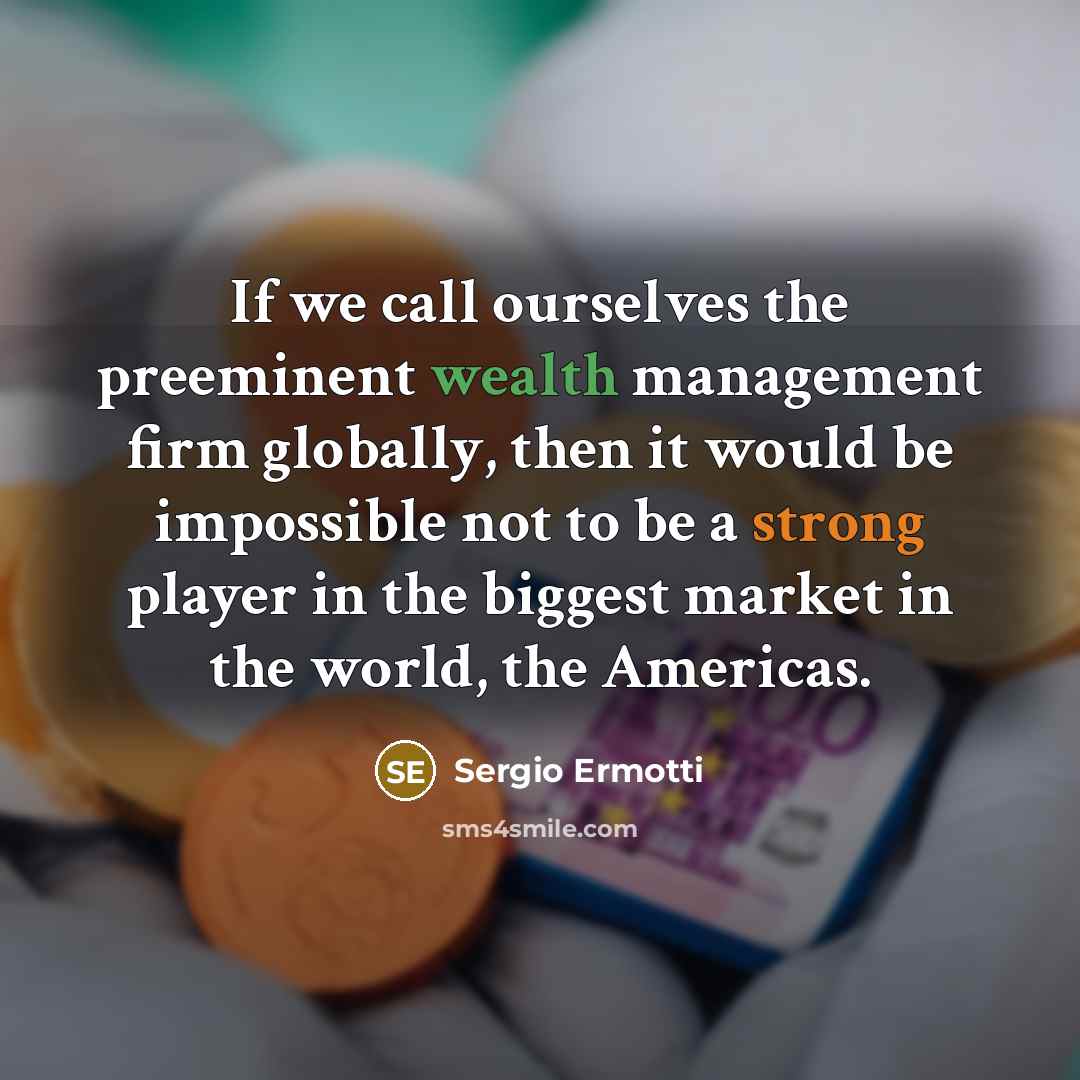 “If we call ourselves the preeminent wealth management firm globally, then it would be impossible not to be a strong player in the biggest market in the world, the Americas.” quote by Sergio Ermotti