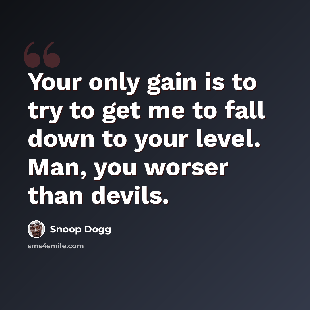 “Your only gain is to try to get me to fall down to your level. Man, you worser than devils.” quote by Snoop Dogg