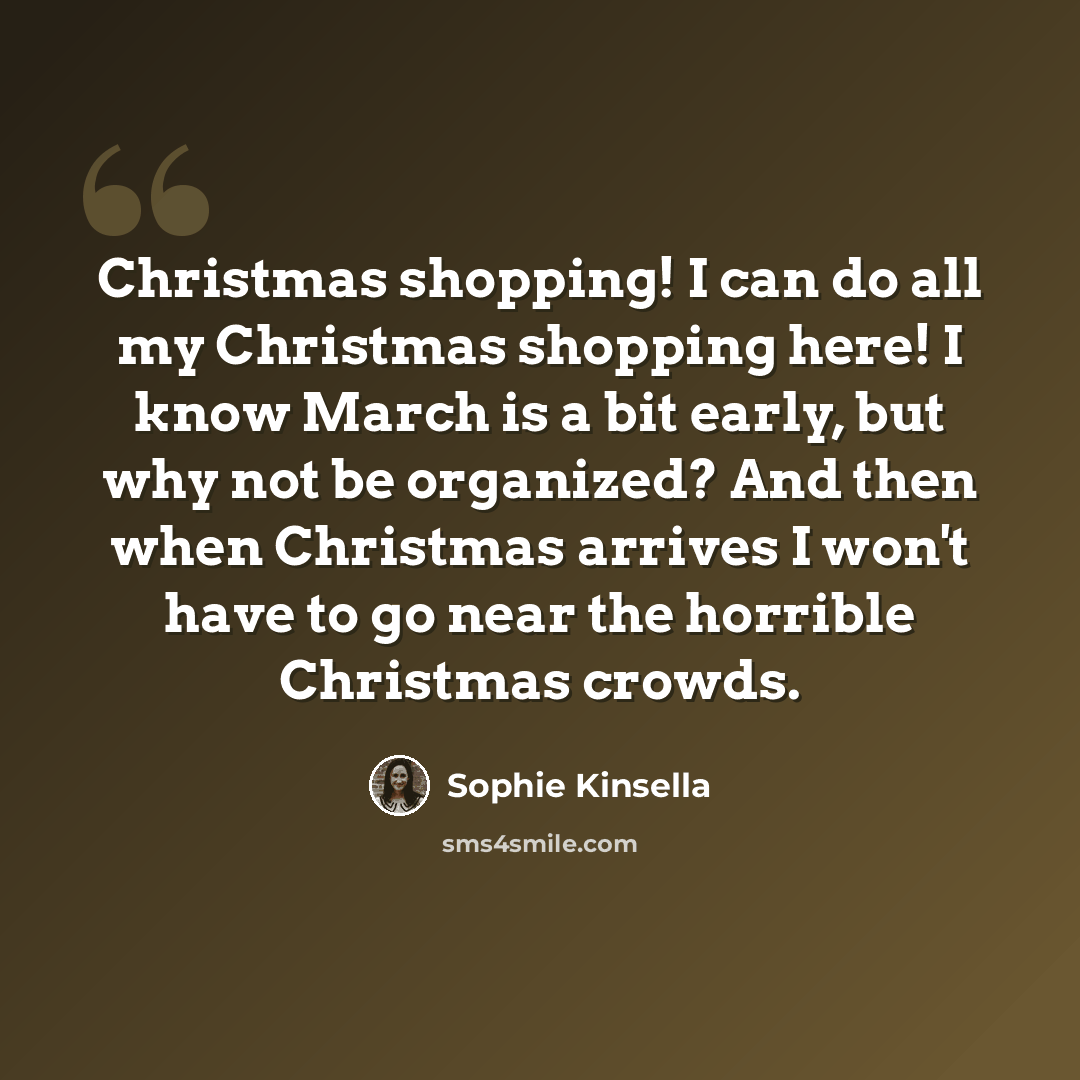 “Christmas shopping! I can do all my Christmas shopping here! I know March is a bit early, but why not be organized? And then when Christmas arrives I won't have to go near the horrible Christmas crowds.” quote by Sophie Kinsella