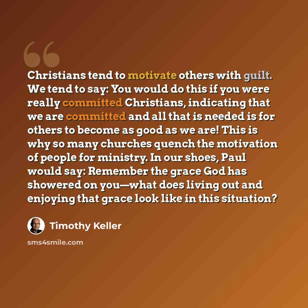 “Christians tend to motivate others with guilt. We tend to say: You would do this if you were really committed Christians, indicating that we are committed and all that is needed is for others to become as good as we are! This is why so many churches quench the motivation of people for ministry. In…” quote by Timothy Keller