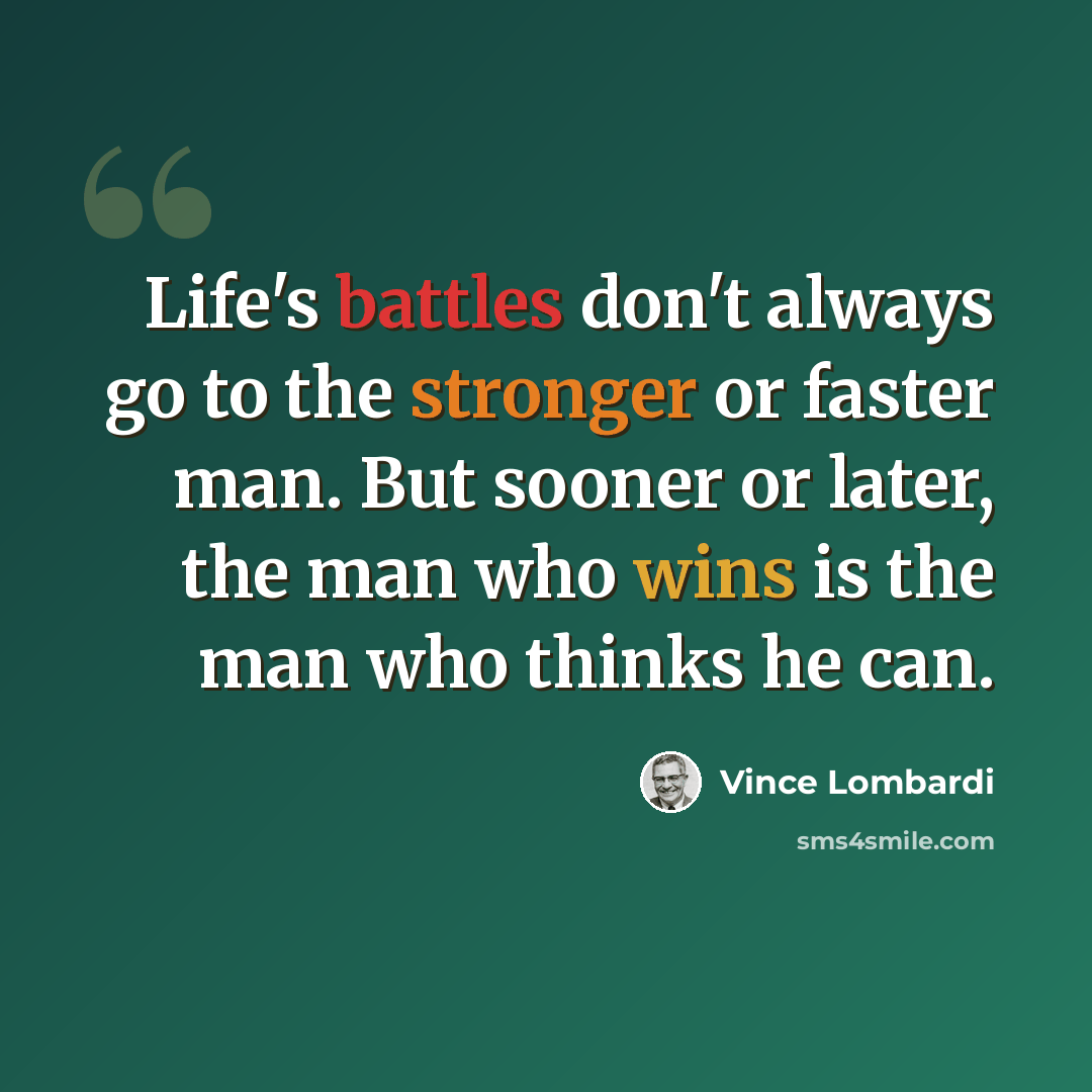 “Life's battles don't always go to the stronger or faster man. But sooner or later, the man who wins is the man who thinks he can.” quote by Vince Lombardi