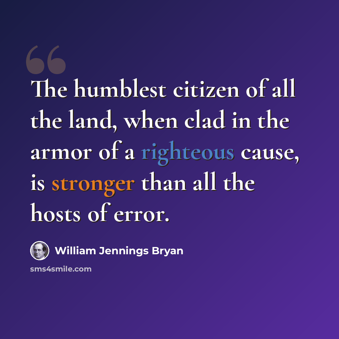“The humblest citizen of all the land, when clad in the armor of a righteous cause, is stronger than all the hosts of error.” quote by William Jennings Bryan