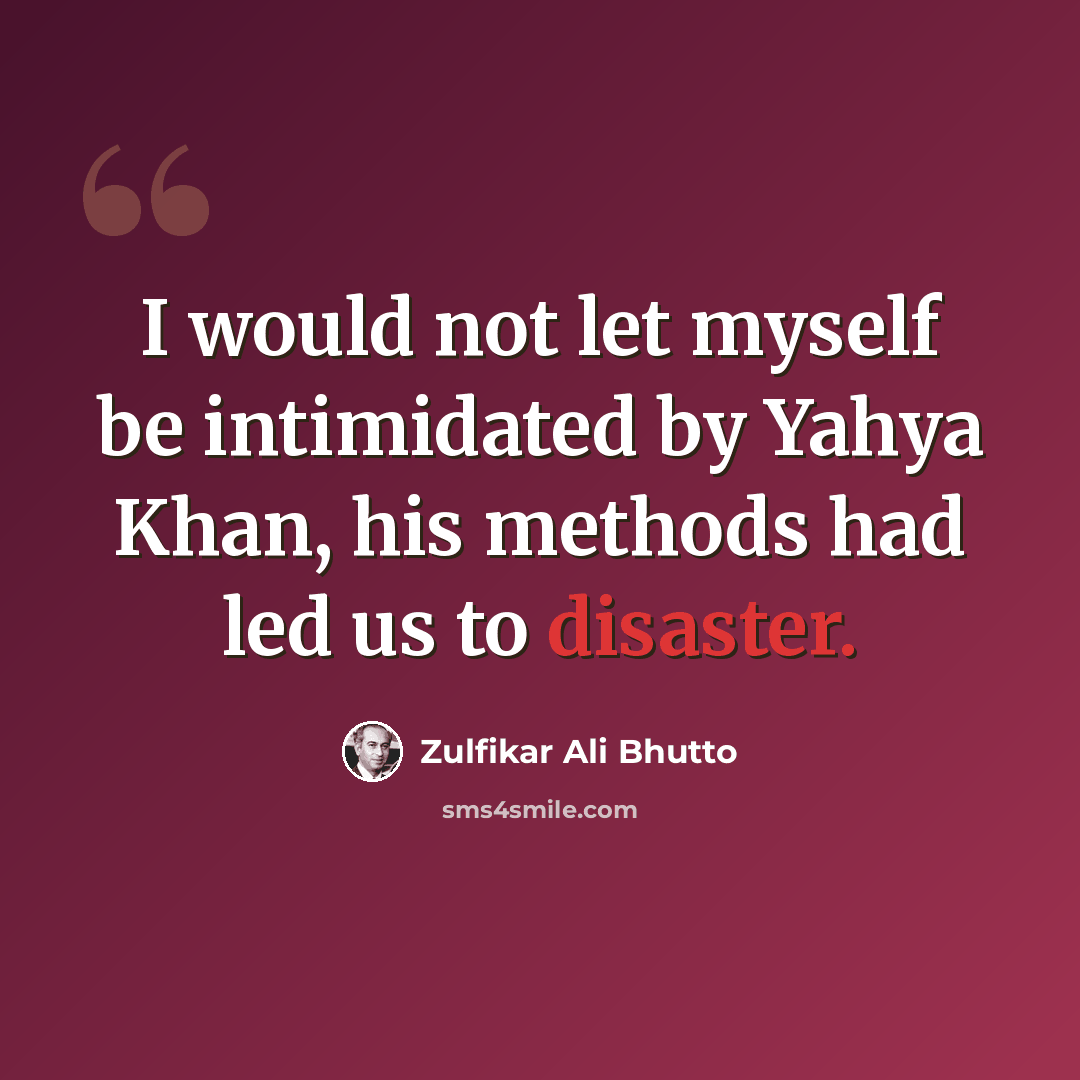 “I would not let myself be intimidated by Yahya Khan, his methods had led us to disaster.” quote by Zulfikar Ali Bhutto