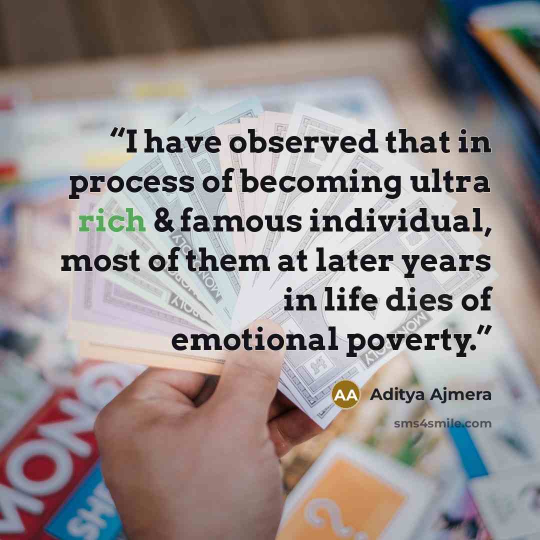 “I have observed that in process of becoming ultra rich & famous individual, most of them at later years in life dies of emotional poverty.” quote by Aditya Ajmera