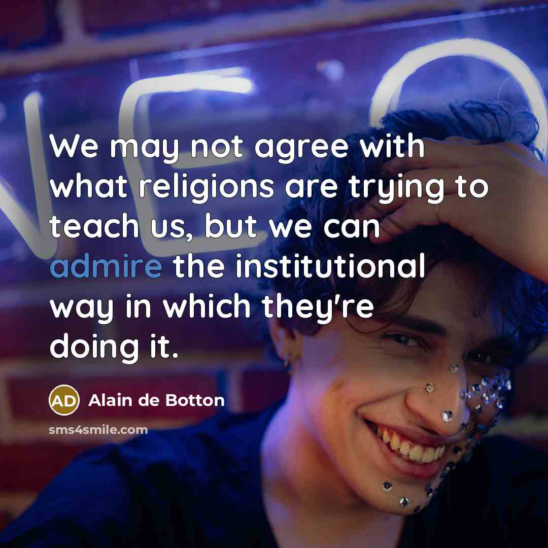 “We may not agree with what religions are trying to teach us, but we can admire the institutional way in which they're doing it.” quote by Alain de Botton