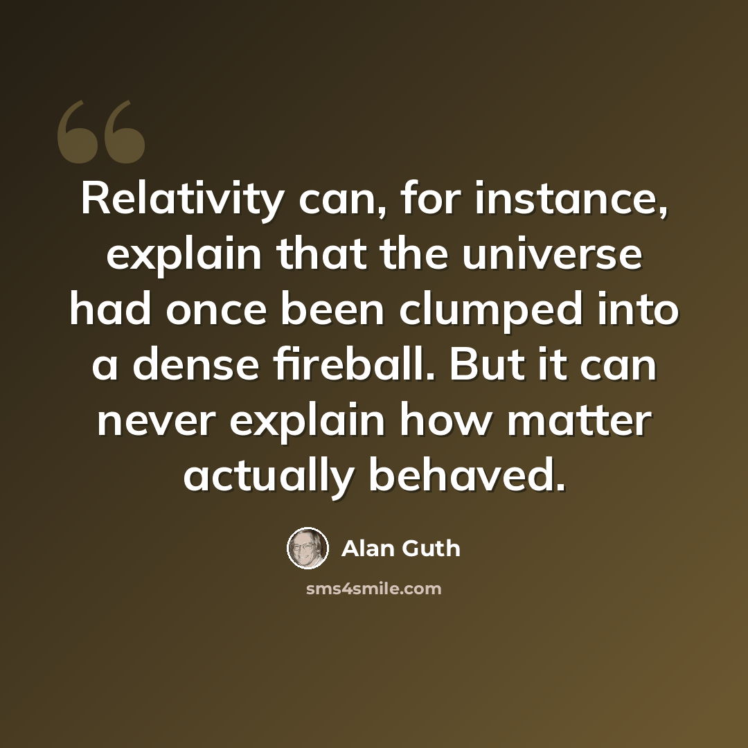 “Relativity can, for instance, explain that the universe had once been clumped into a dense fireball. But it can never explain how matter actually behaved.” quote by Alan Guth