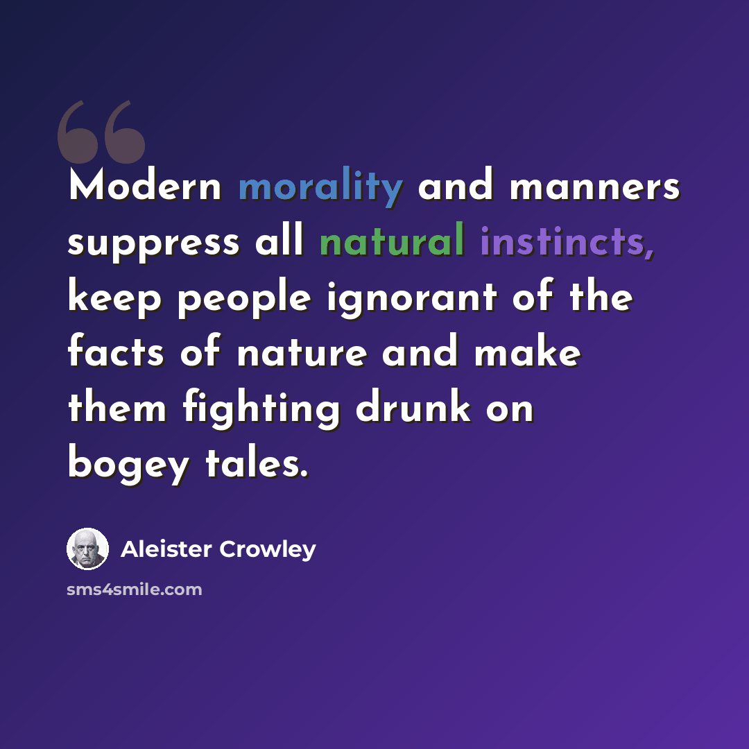 “Modern morality and manners suppress all natural instincts, keep people ignorant of the facts of nature and make them fighting drunk on bogey tales.” quote by Aleister Crowley