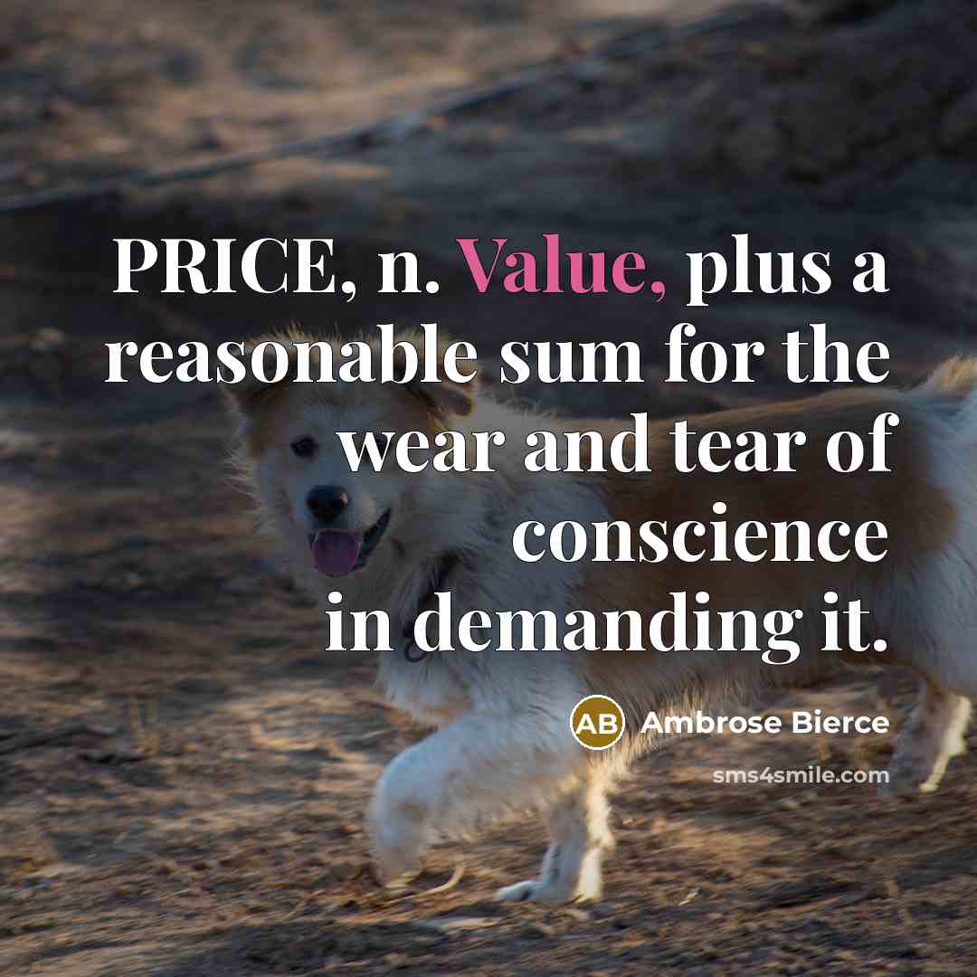 “PRICE, n. Value, plus a reasonable sum for the wear and tear of conscience in demanding it.” quote by Ambrose Bierce