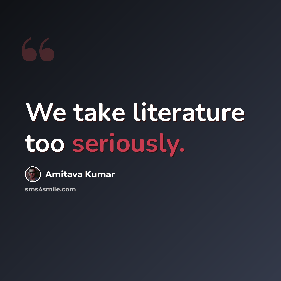 “We take literature too seriously.” quote by Amitava Kumar