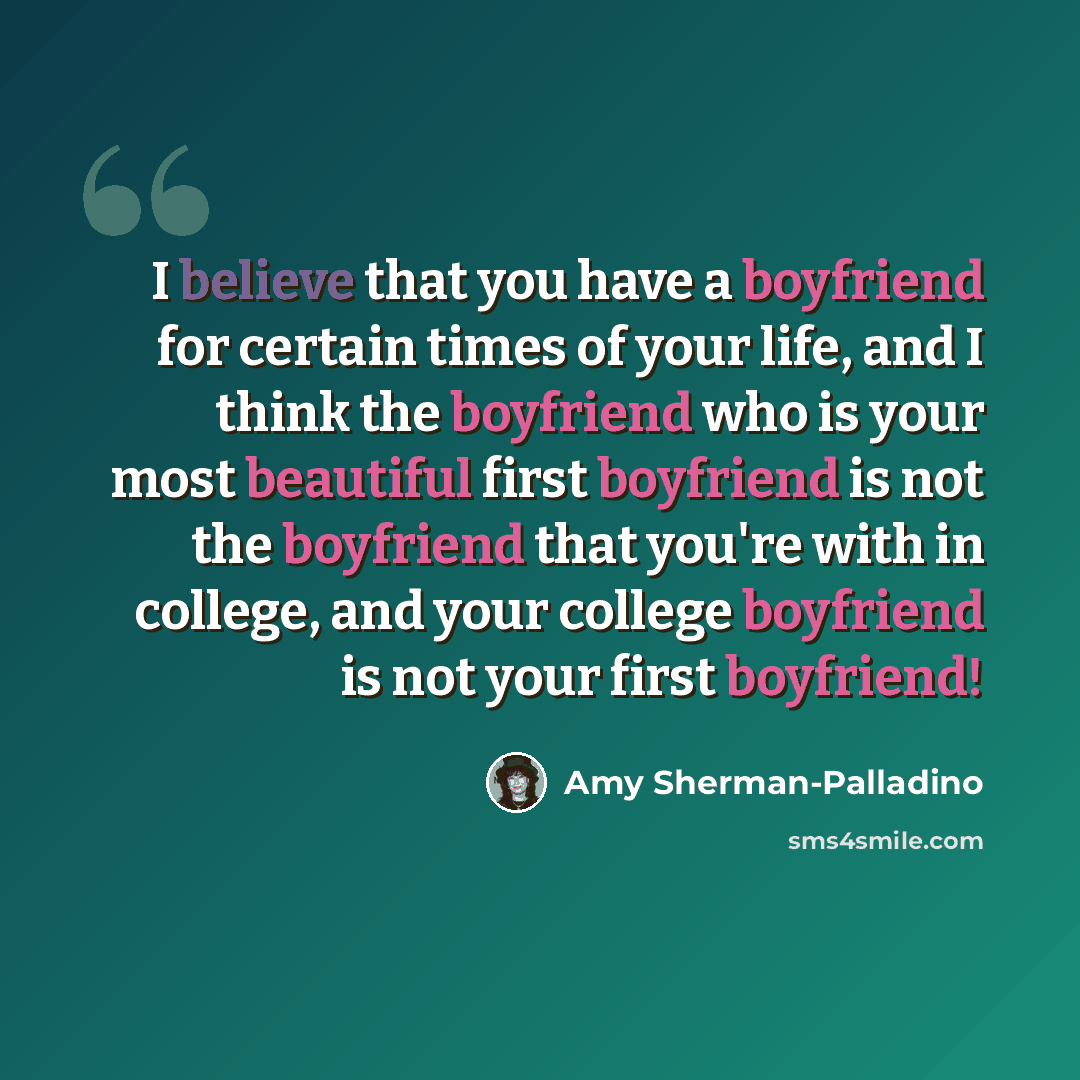 “I believe that you have a boyfriend for certain times of your life, and I think the boyfriend who is your most beautiful first boyfriend is not the boyfriend that you're with in college, and your college boyfriend is not your first boyfriend!” quote by Amy Sherman-Palladino