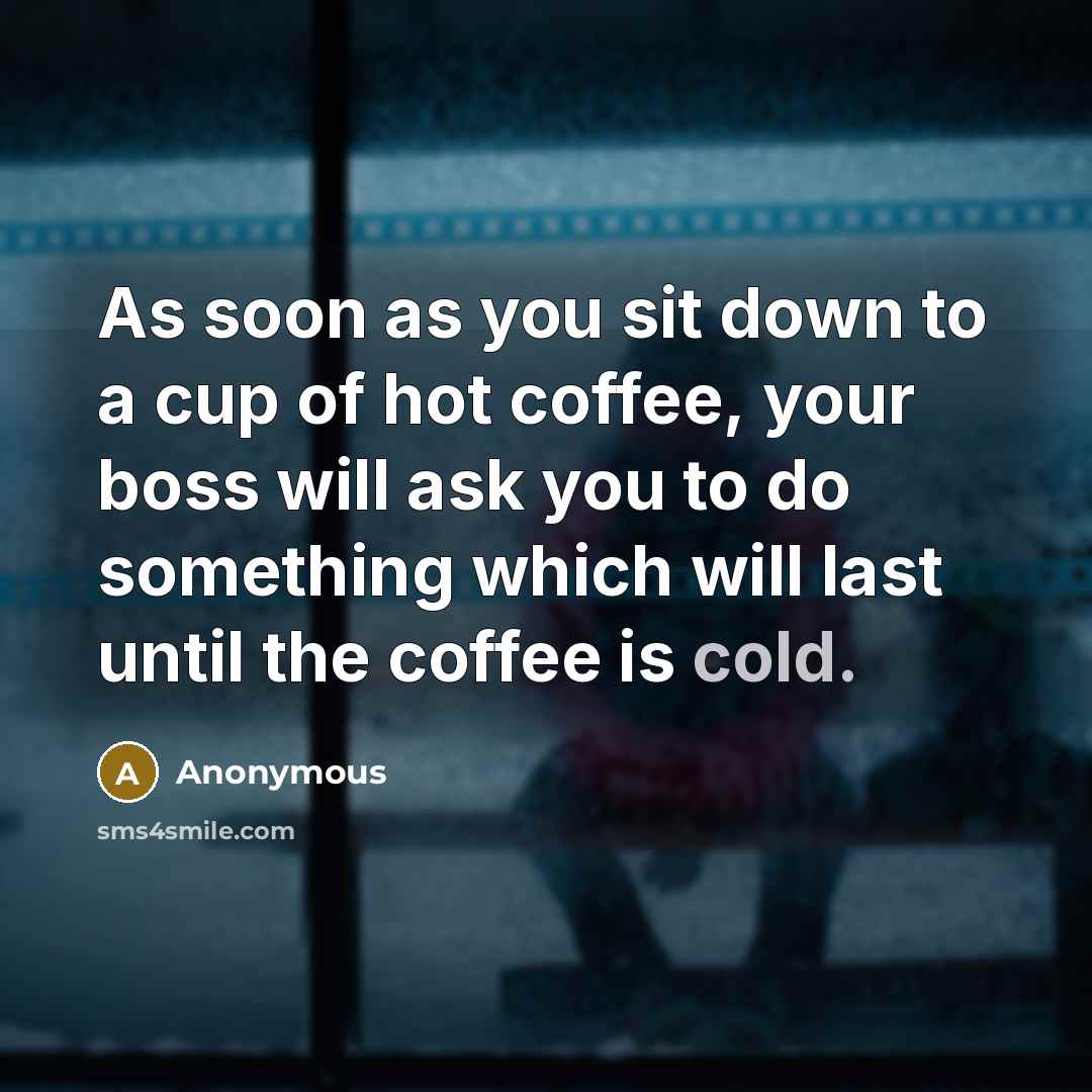 “As soon as you sit down to a cup of hot coffee, your boss will ask you to do something which will last until the coffee is cold.” quote by Anonymous