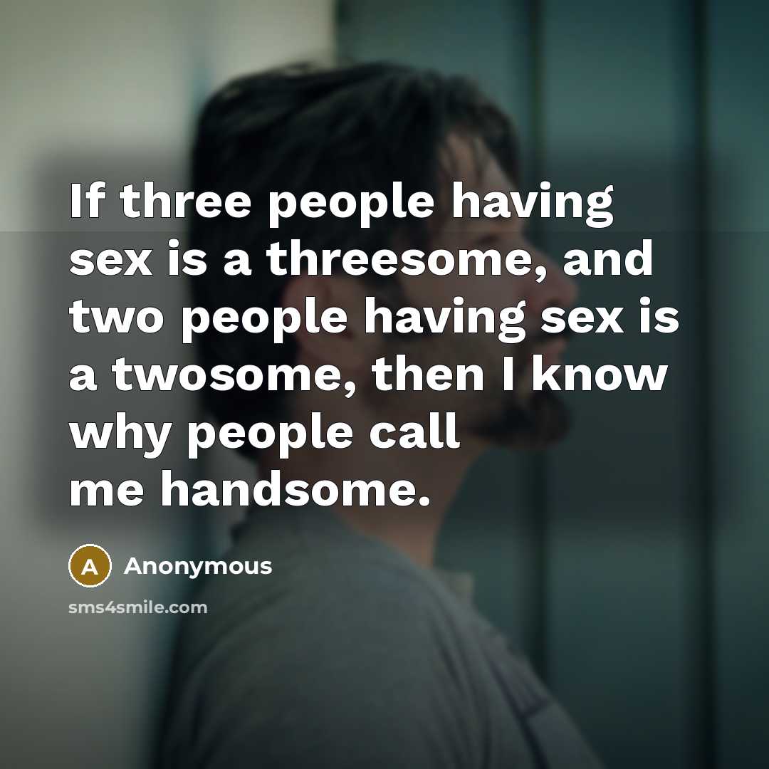 “If three people having sex is a threesome, and two people having sex is a twosome, then I know why people call me handsome.” quote by Anonymous