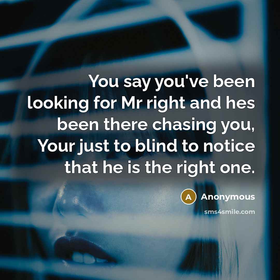 “You say you've been looking for Mr right and hes been there chasing you, Your just to blind to notice that he is the right one.” quote by Anonymous