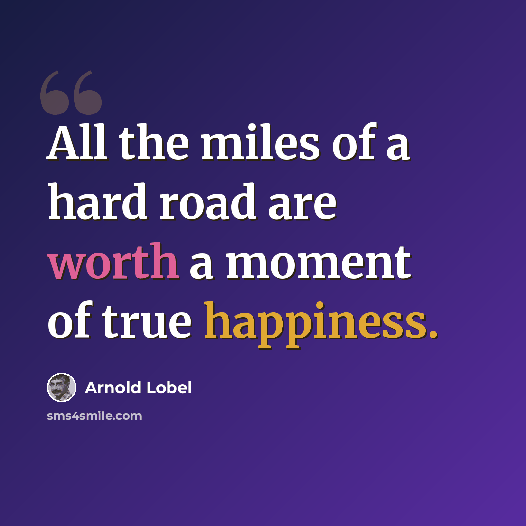“All the miles of a hard road are worth a moment of true happiness.” quote by Arnold Lobel