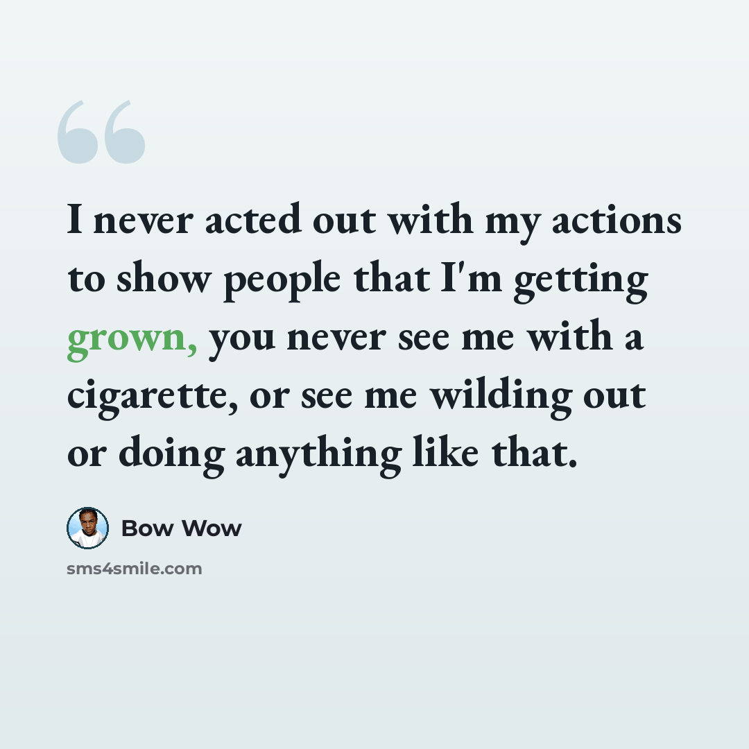 “I never acted out with my actions to show people that I'm getting grown, you never see me with a cigarette, or see me wilding out or doing anything like that.” quote by Bow Wow