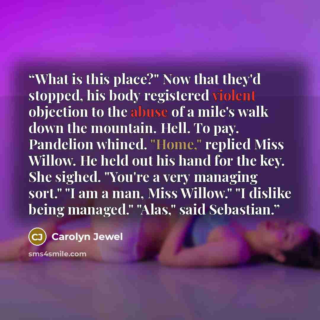 “What is this place?" Now that they'd stopped, his body registered violent objection to the abuse of a mile's walk down the mountain. Hell. To pay. Pandelion whined. "Home," replied Miss Willow. He held out his hand for the key. She sighed. "You're a very managing sort." "I am a man, Miss Willow."…” quote by Carolyn Jewel