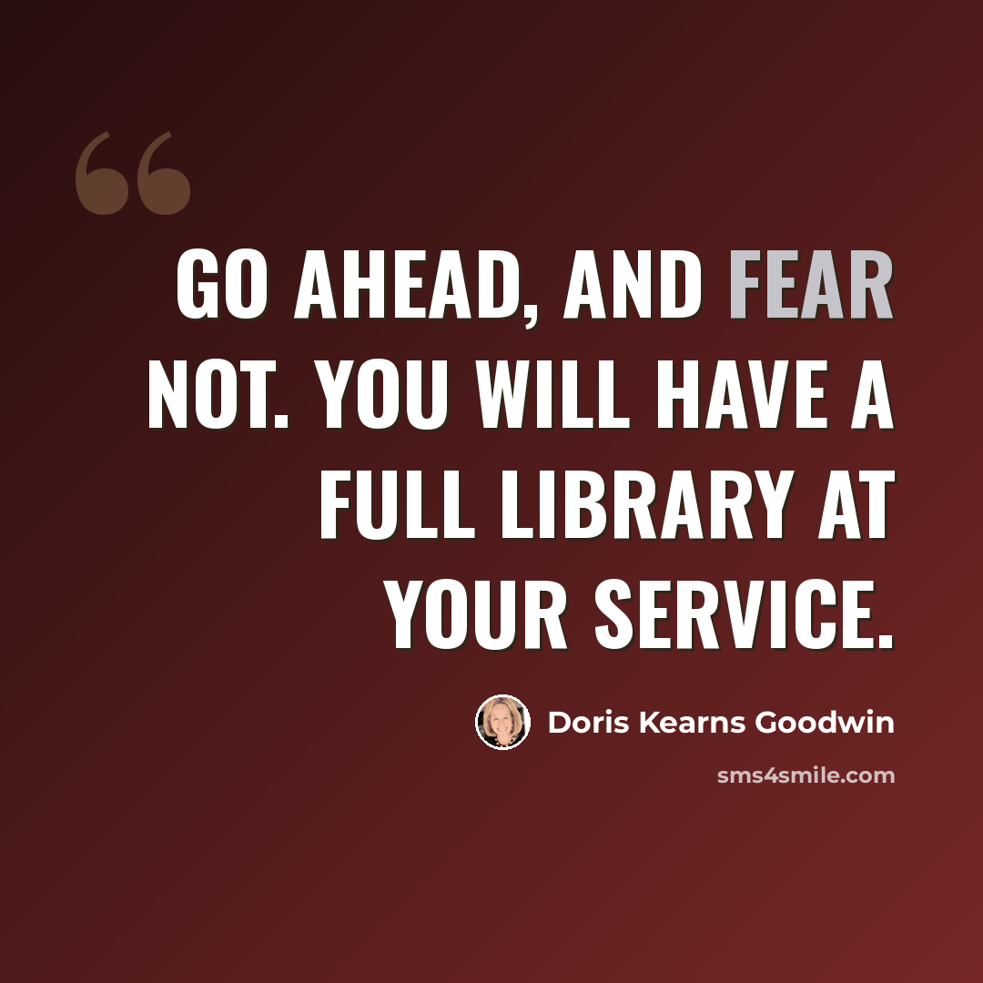 “Go ahead, and fear not. You will have a full library at your service.” quote by Doris Kearns Goodwin