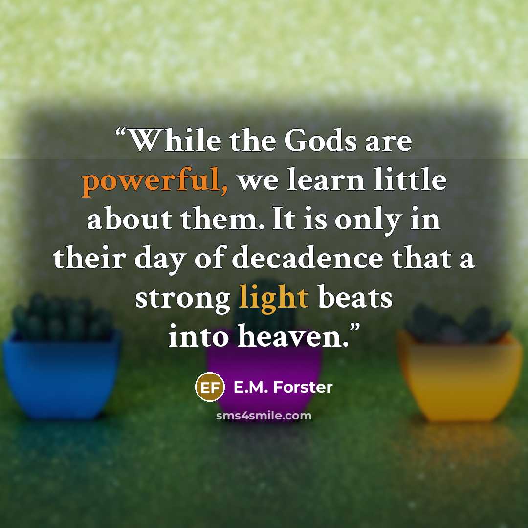 “While the Gods are powerful, we learn little about them. It is only in their day of decadence that a strong light beats into heaven.” quote by E.M. Forster