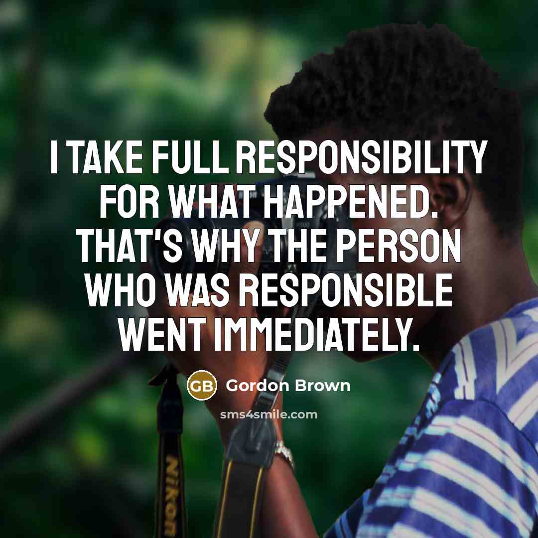 “I take full responsibility for what happened. That's why the person who was responsible went immediately.” quote by Gordon Brown