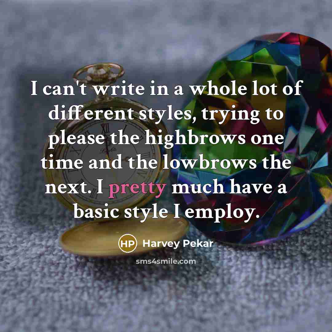 “I can't write in a whole lot of different styles, trying to please the highbrows one time and the lowbrows the next. I pretty much have a basic style I employ.” quote by Harvey Pekar