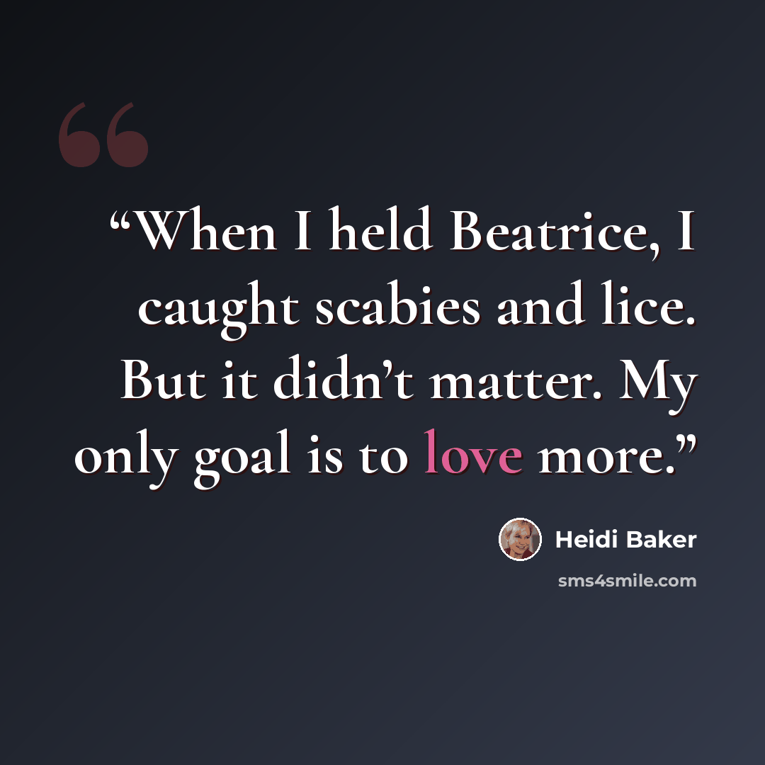 “When I held Beatrice, I caught scabies and lice. But it didn’t matter. My only goal is to love more.” quote by Heidi Baker