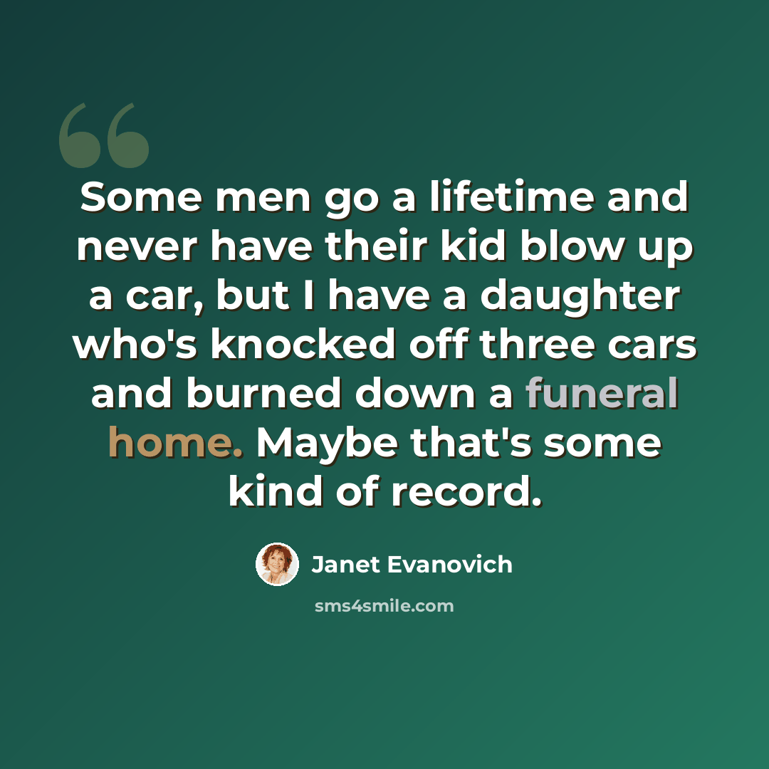 “Some men go a lifetime and never have their kid blow up a car, but I have a daughter who's knocked off three cars and burned down a funeral home. Maybe that's some kind of record.” quote by Janet Evanovich