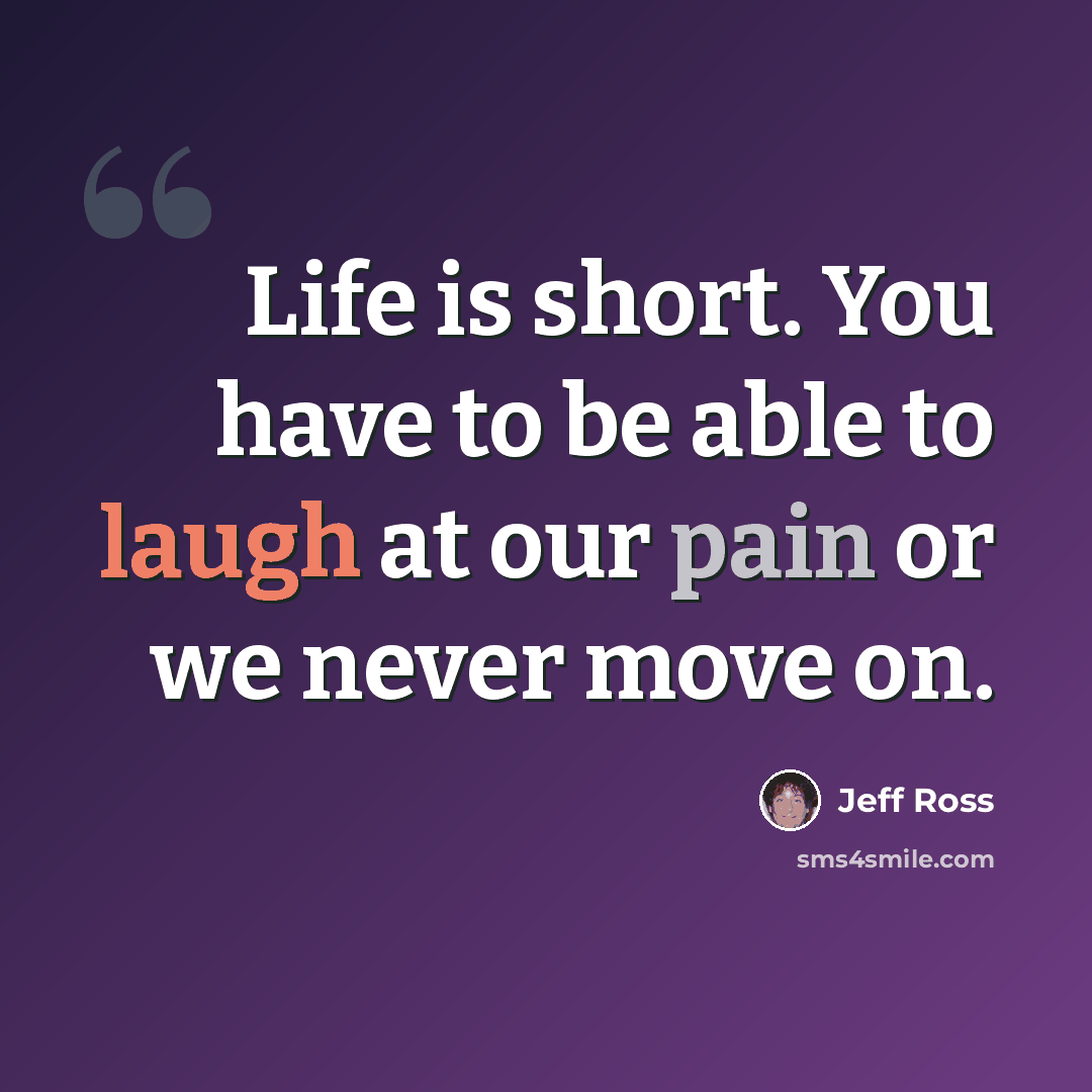 “Life is short. You have to be able to laugh at our pain or we never move on.” quote by Jeff Ross