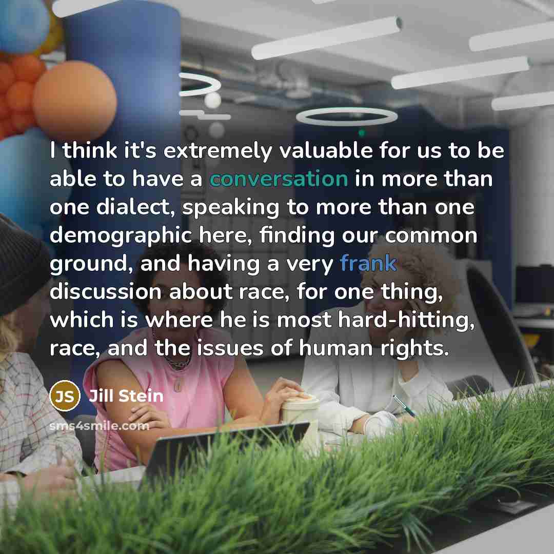 “I think it's extremely valuable for us to be able to have a conversation in more than one dialect, speaking to more than one demographic here, finding our common ground, and having a very frank discussion about race, for one thing, which is where he is most hard-hitting, race, and the issues of…” quote by Jill Stein