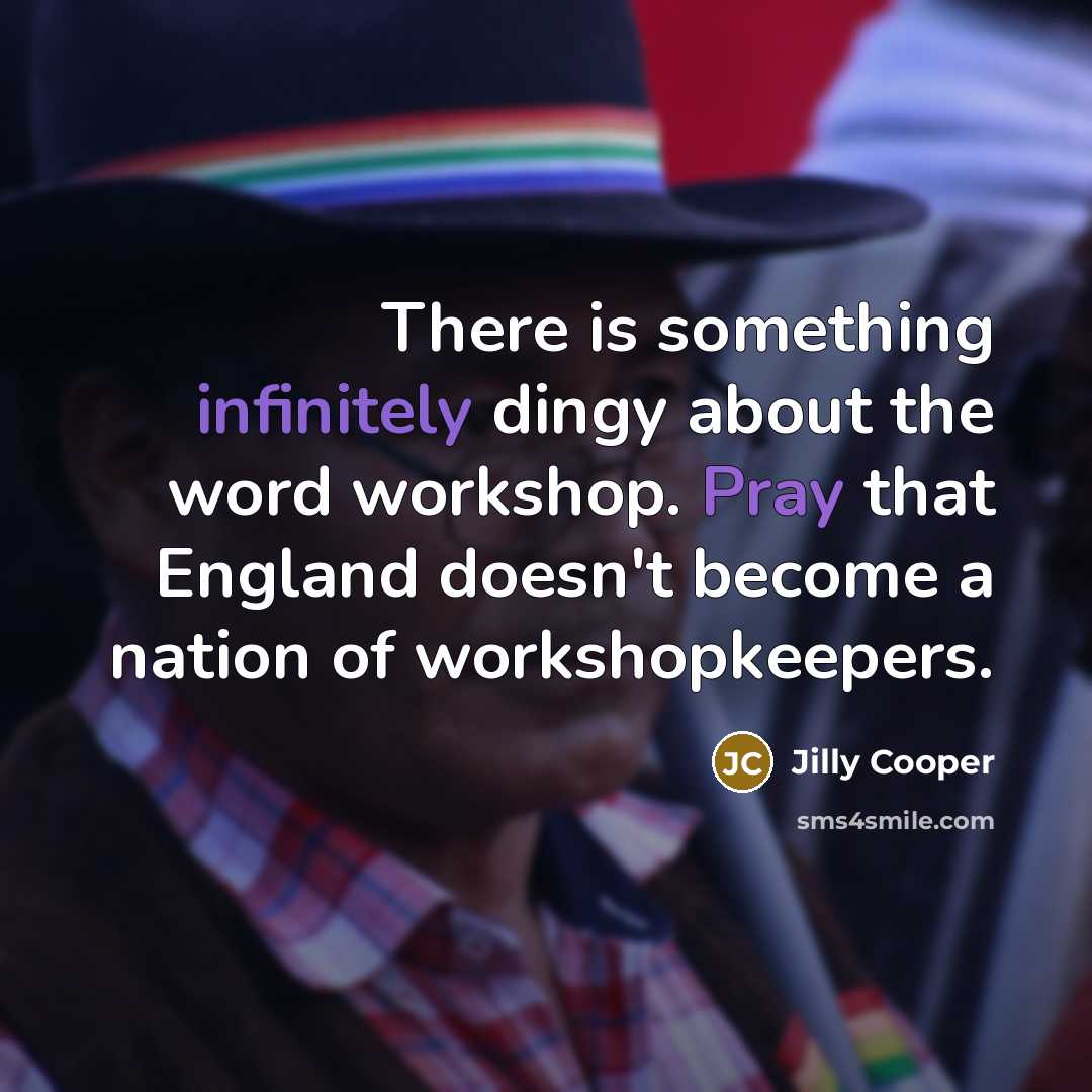 “There is something infinitely dingy about the word workshop. Pray that England doesn't become a nation of workshopkeepers.” quote by Jilly Cooper