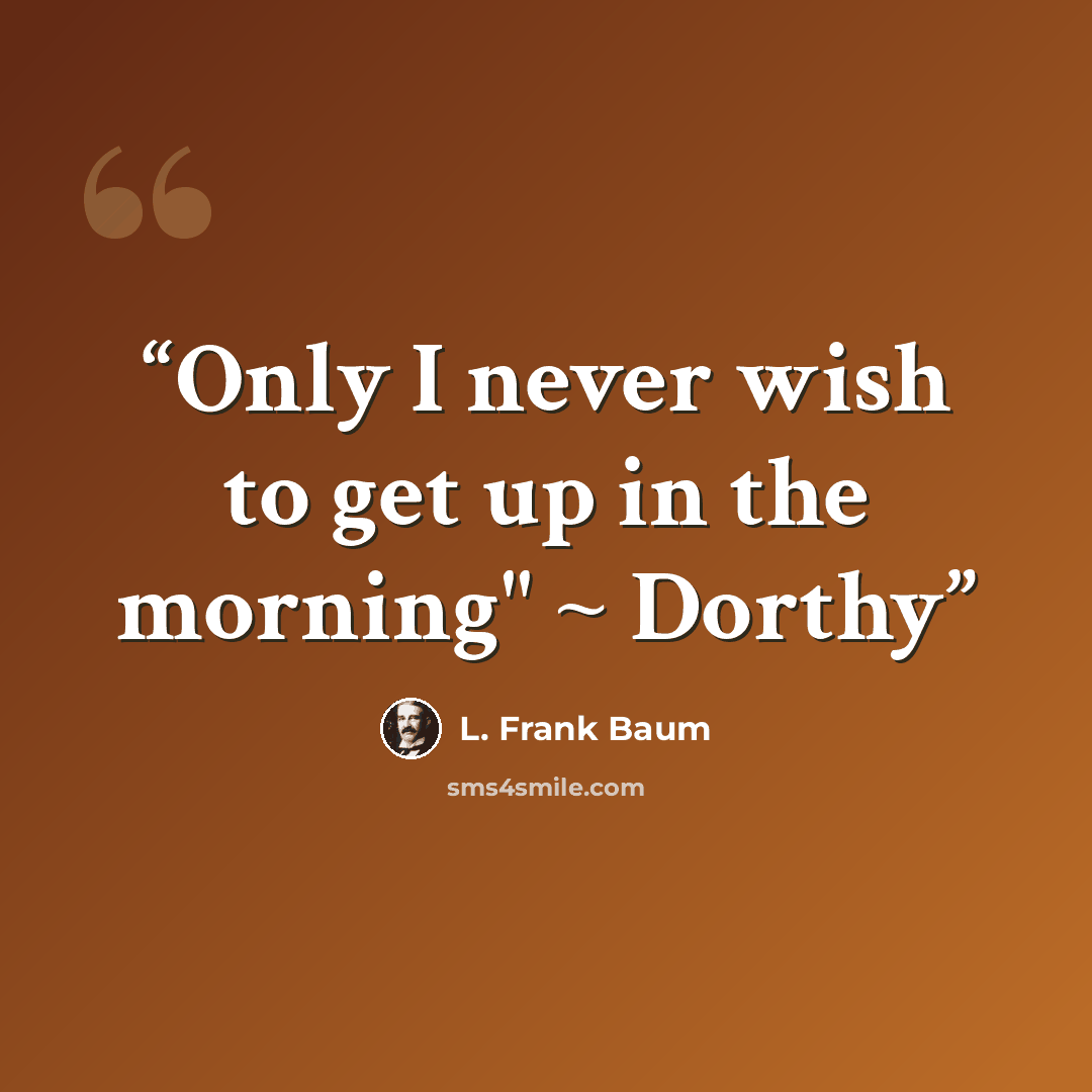 “Only I never wish to get up in the morning" ~ Dorthy” quote by L. Frank Baum