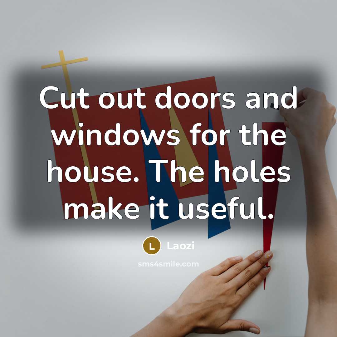 “Cut out doors and windows for the house. The holes make it useful.” quote by Laozi