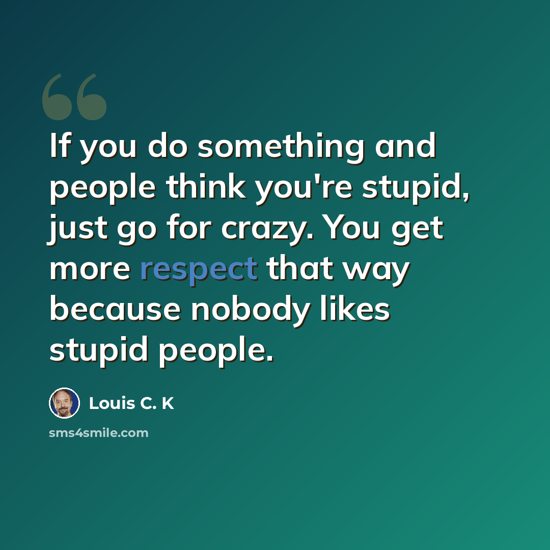 “If you do something and people think you're stupid, just go for crazy. You get more respect that way because nobody likes stupid people.” quote by Louis C. K