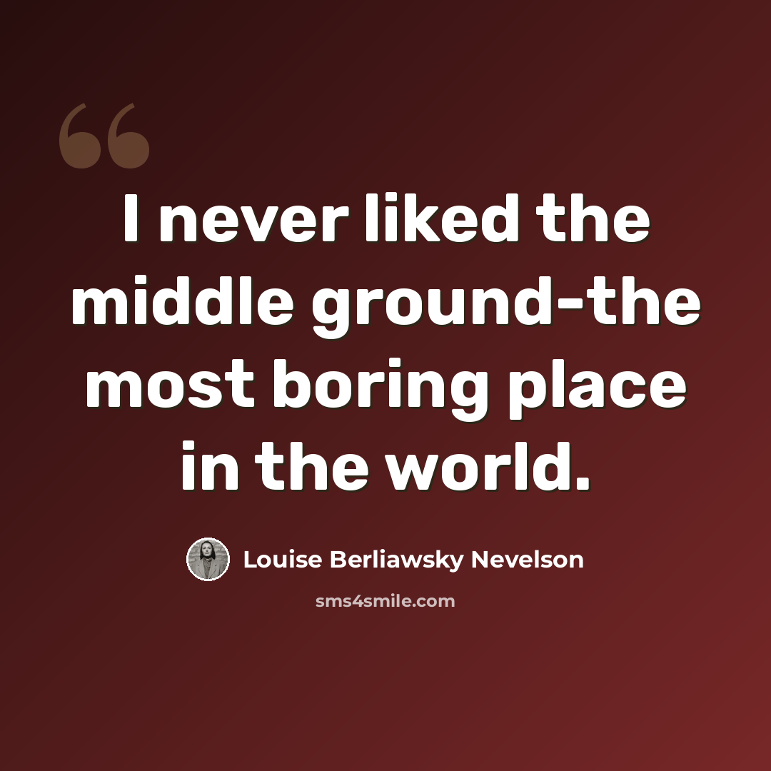 “I never liked the middle ground-the most boring place in the world.” quote by Louise Berliawsky Nevelson