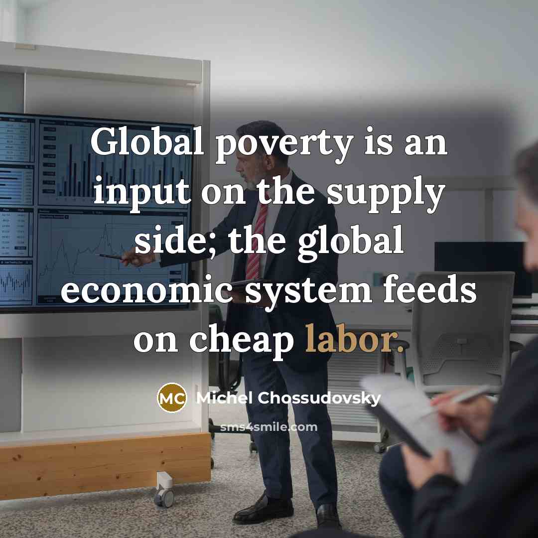 “Global poverty is an input on the supply side; the global economic system feeds on cheap labor.” quote by Michel Chossudovsky
